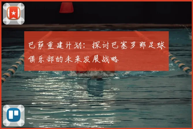 巴萨重建计划：探讨巴塞罗那足球俱乐部的未来发展战略