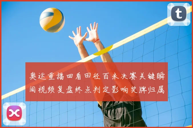 奥运重播回看田径百米决赛关键瞬间视频复盘终点判定影响奖牌归属