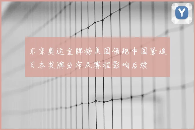 东京奥运金牌榜美国领跑中国紧追日本奖牌分布及赛程影响后续