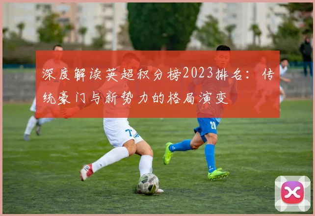 深度解读英超积分榜2023排名：传统豪门与新势力的格局演变