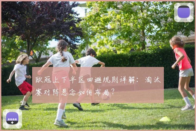欧冠上下半区回避规则详解：淘汰赛对阵悬念如何布局？