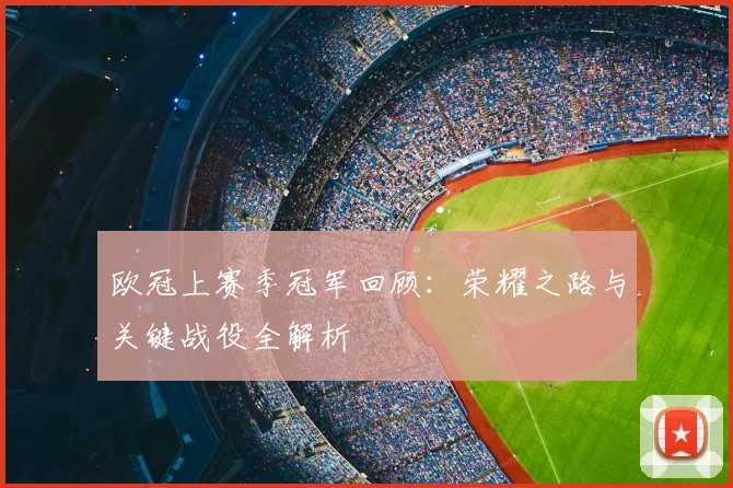 欧冠上赛季冠军回顾：荣耀之路与关键战役全解析