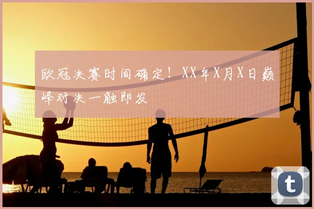 欧冠决赛时间确定！XX年X月X日巅峰对决一触即发