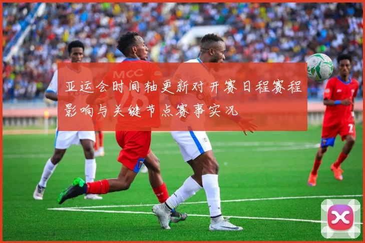 亚运会时间轴更新对开赛日程赛程影响与关键节点赛事实况