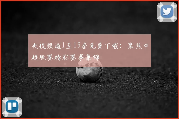 央视频道1至15套免费下载：聚焦中超联赛精彩赛事集锦