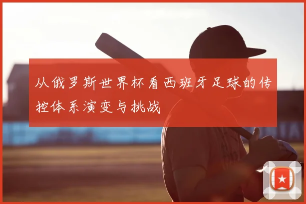 从俄罗斯世界杯看西班牙足球的传控体系演变与挑战