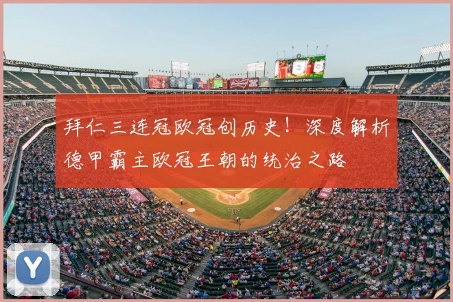 拜仁三连冠欧冠创历史！深度解析德甲霸主欧冠王朝的统治之路