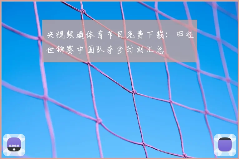 央视频道体育节目免费下载：田径世锦赛中国队夺金时刻汇总