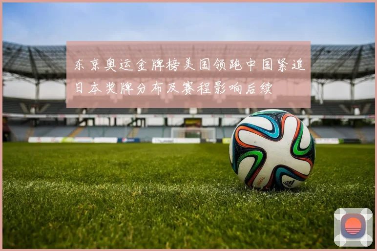 东京奥运金牌榜美国领跑中国紧追日本奖牌分布及赛程影响后续