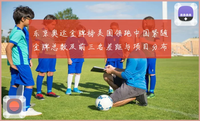 东京奥运金牌榜美国领跑中国紧随金牌总数及前三名差距与项目分布看点