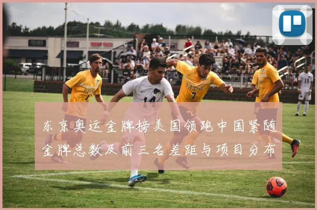 东京奥运金牌榜美国领跑中国紧随金牌总数及前三名差距与项目分布看点