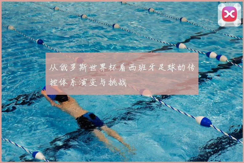 从俄罗斯世界杯看西班牙足球的传控体系演变与挑战