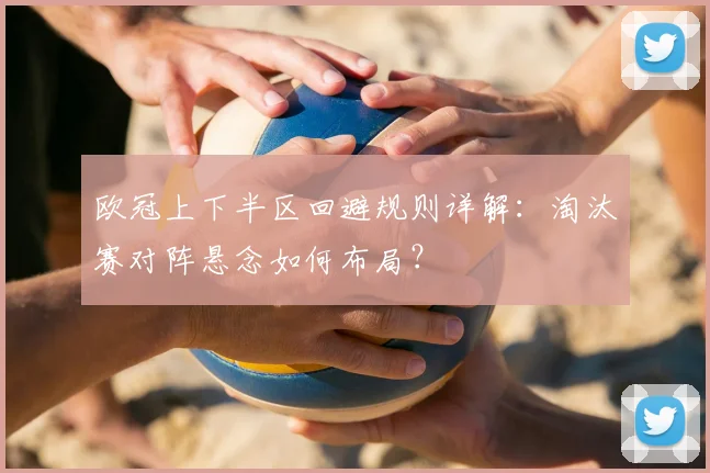 欧冠上下半区回避规则详解：淘汰赛对阵悬念如何布局？
