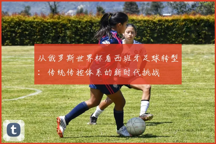 从俄罗斯世界杯看西班牙足球转型：传统传控体系的新时代挑战