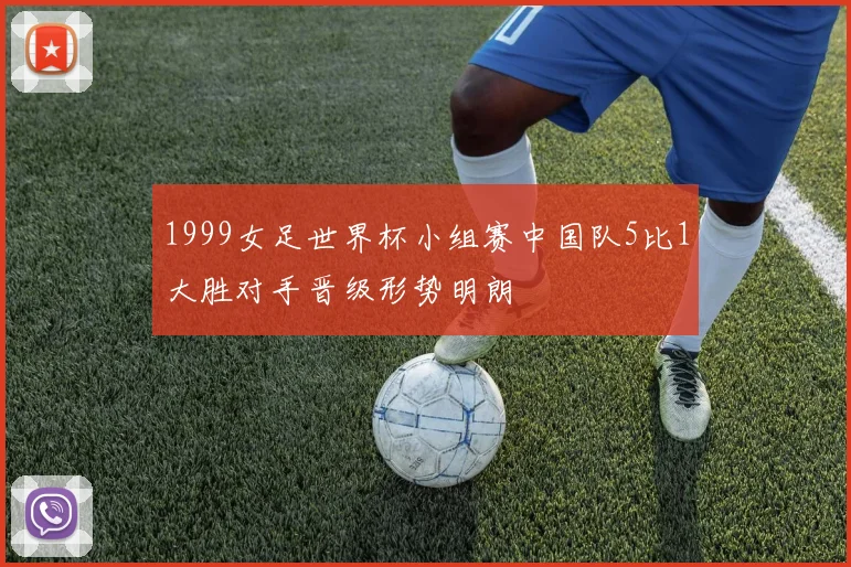 1999女足世界杯小组赛中国队5比1大胜对手晋级形势明朗