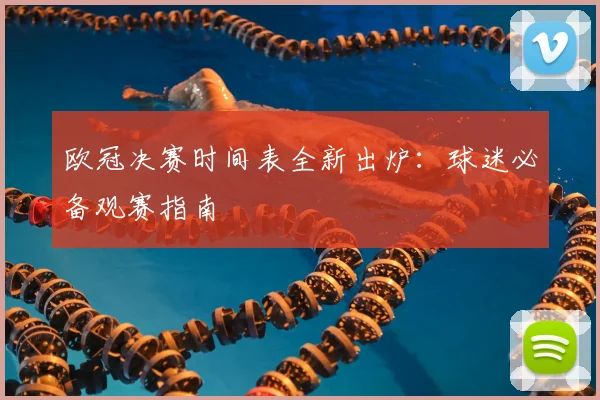 欧冠决赛时间表全新出炉：球迷必备观赛指南