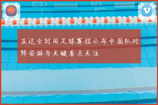 亚运会时间足球赛程公布中国队对阵安排与关键看点关注